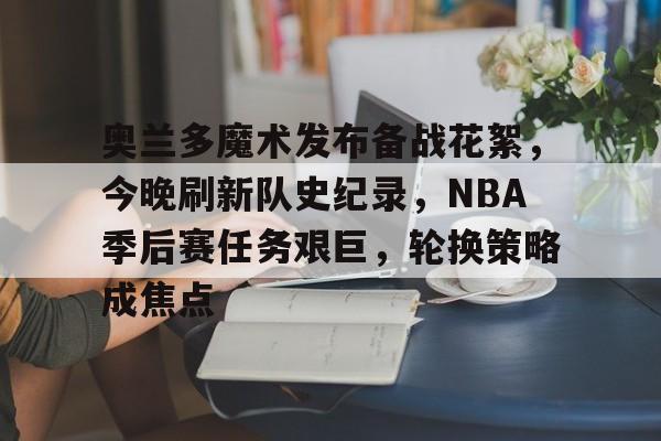 爱游戏-包含奥兰多魔术发布备战花絮，今晚刷新队史纪录，NBA季后赛任务艰巨，轮换策略成焦点的词条
