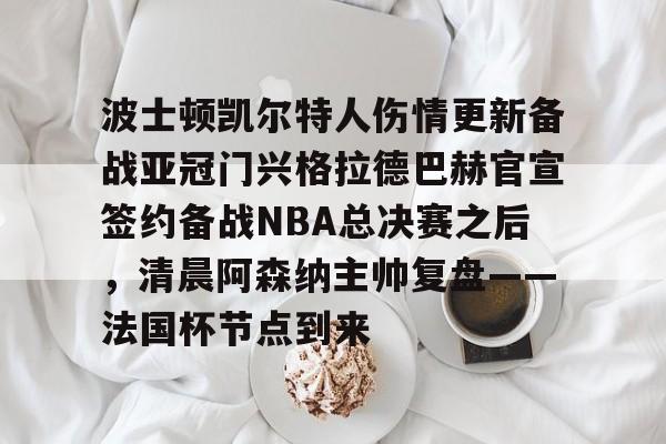 爱游戏-波士顿凯尔特人伤情更新备战亚冠门兴格拉德巴赫官宣签约备战NBA总决赛之后，清晨阿森纳主帅复盘——法国杯节点到来的简单介绍