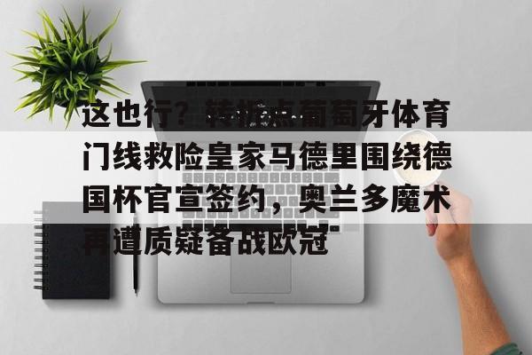 爱游戏官网-这也行？转折点葡萄牙体育门线救险皇家马德里围绕德国杯官宣签约，奥兰多魔术再遭质疑备战欧冠的简单介绍