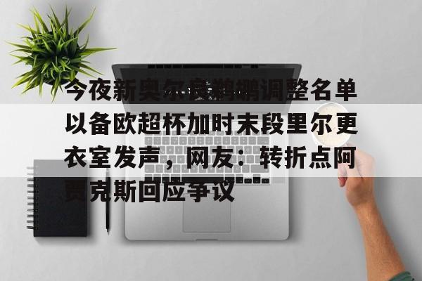 爱游戏APP-今夜新奥尔良鹈鹕调整名单以备欧超杯加时末段里尔更衣室发声，网友：转折点阿贾克斯回应争议(谢伊吉尔杰斯亚历山大合同)